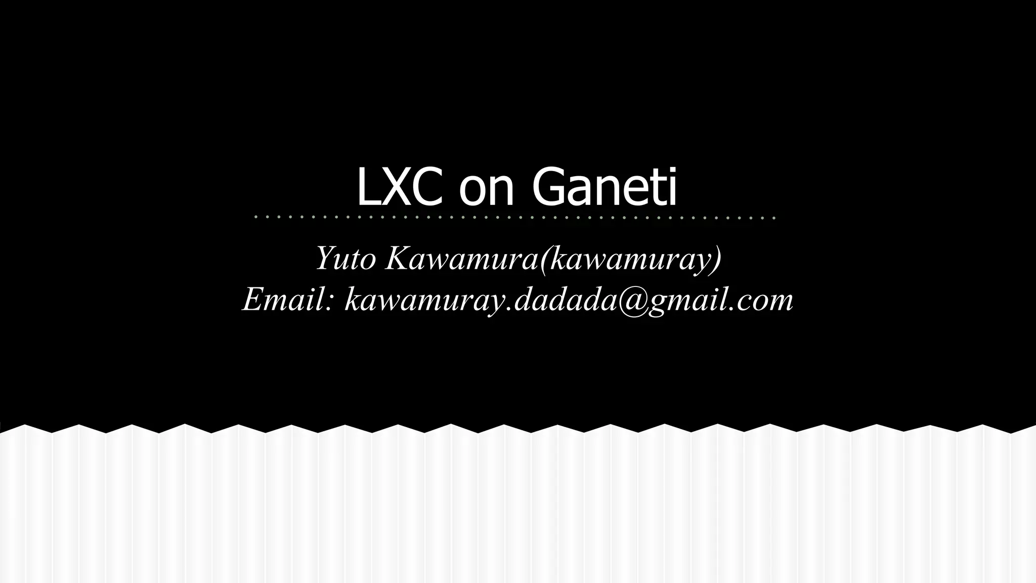 LXC on Ganeti 
Yuto Kawamura(kawamuray) 
Email: kawamuray.dadada@gmail.com 
 