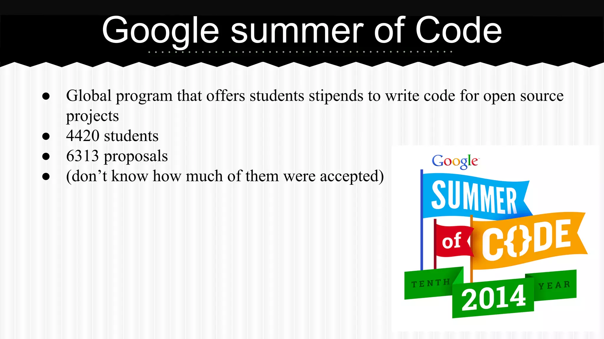 Google summer of Code 
● Global program that offers students stipends to write code for open source 
projects 
● 4420 students 
● 6313 proposals 
● (don’t know how much of them were accepted) 
 