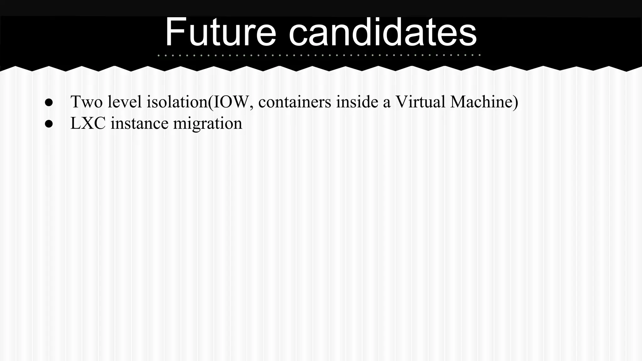Future candidates 
● Two level isolation(IOW, containers inside a Virtual Machine) 
● LXC instance migration 
 