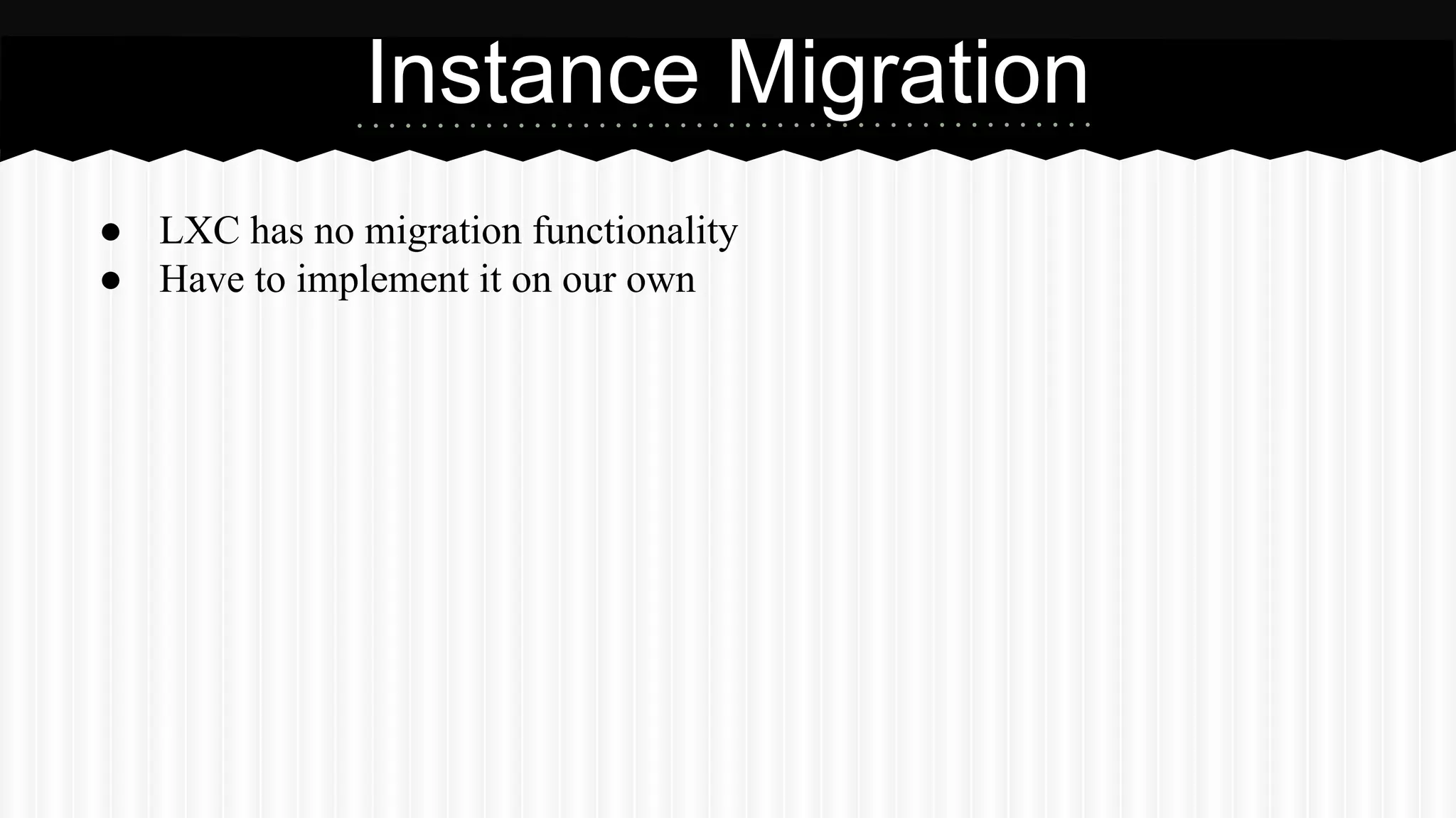 Instance Migration 
● LXC has no migration functionality 
● Have to implement it on our own 
 