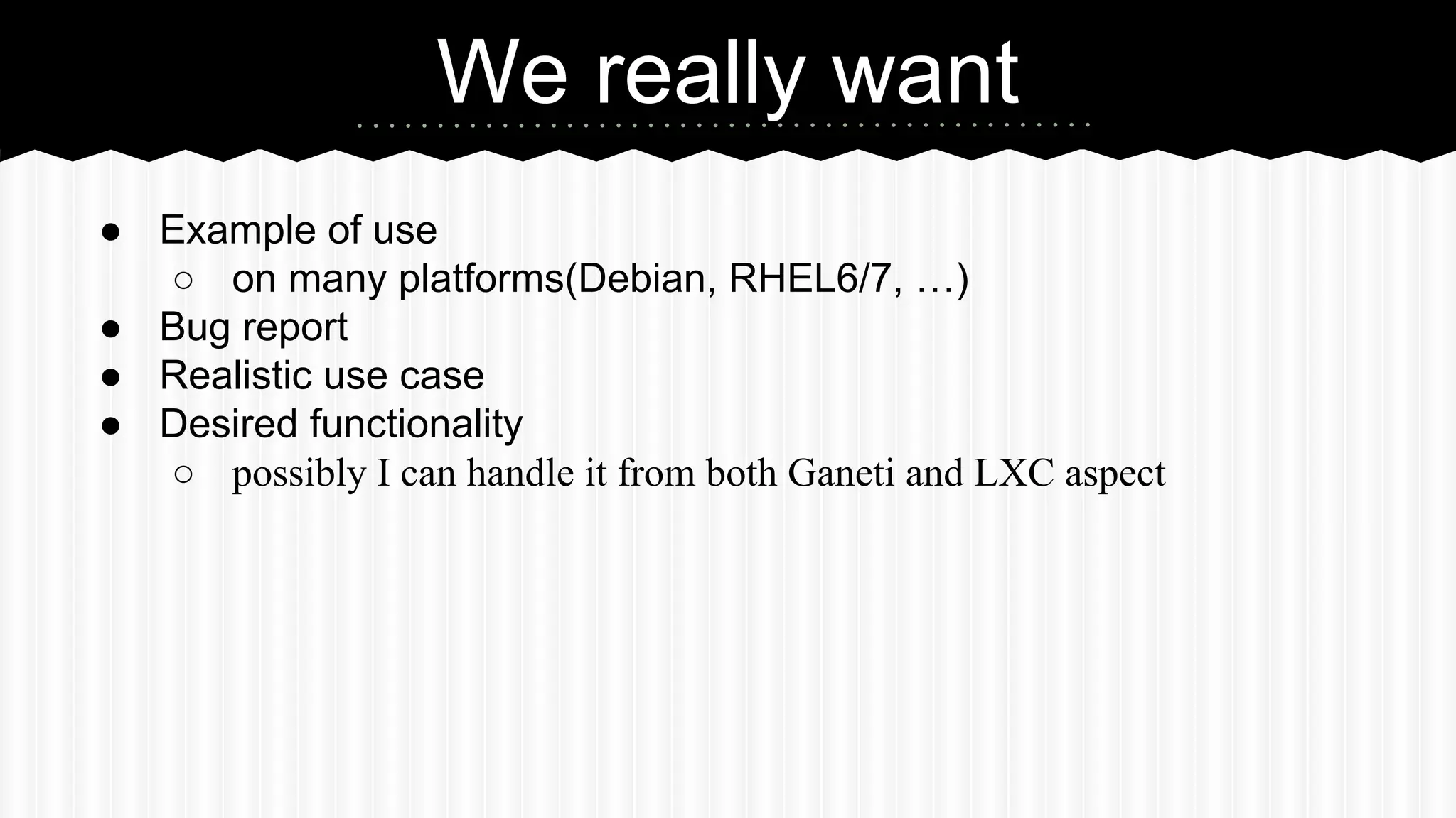 We really want 
● Example of use 
○ on many platforms(Debian, RHEL6/7, …) 
● Bug report 
● Realistic use case 
● Desired functionality 
○ possibly I can handle it from both Ganeti and LXC aspect 
 