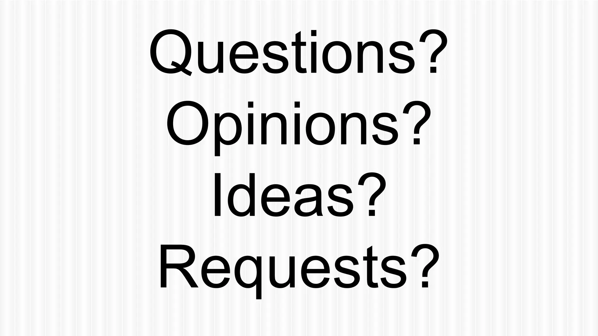 Questions? 
Opinions? 
Ideas? 
Requests? 
