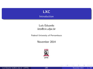 LXC 
Introduction 
Lus Eduardo 
lets@cin.ufpe.br 
Federal University of Pernambuco 
November 2014 
Lus Eduardo lets@cin.ufpe.br (UFPE) LXC November 2014 1 / 19 
 