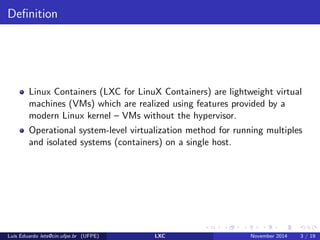 nition 
2 General 
3 Implementations 
Main implementations 
4 Using LXC 
Installation 
Basic Usage 
Advanced Use 
Lus Eduardo lets@cin.ufpe.br (UFPE) LXC November 2014 2 / 19 
 