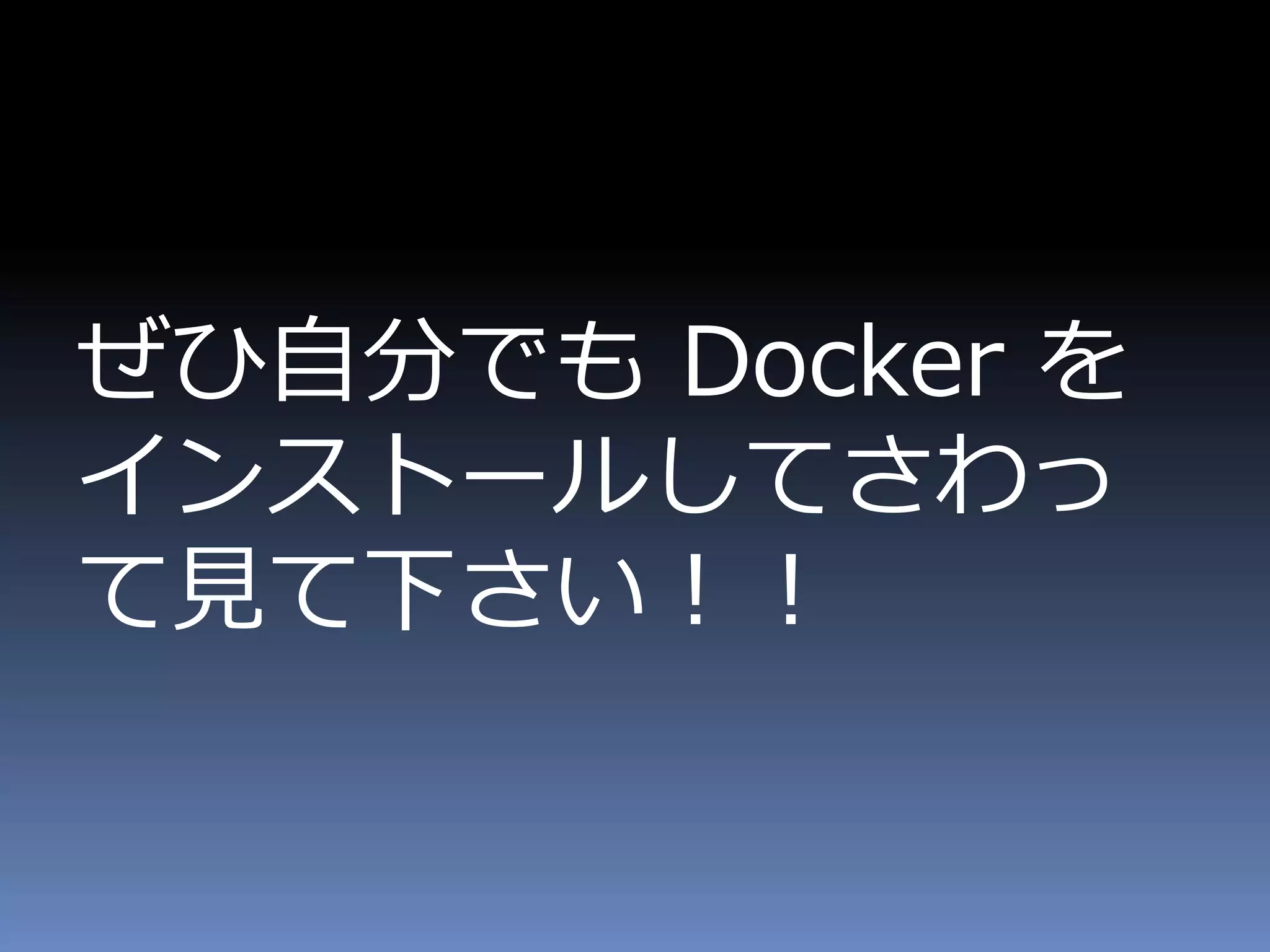 ぜひ自分でも Docker を
インストールしてさわっ
て見て下さい！！
 