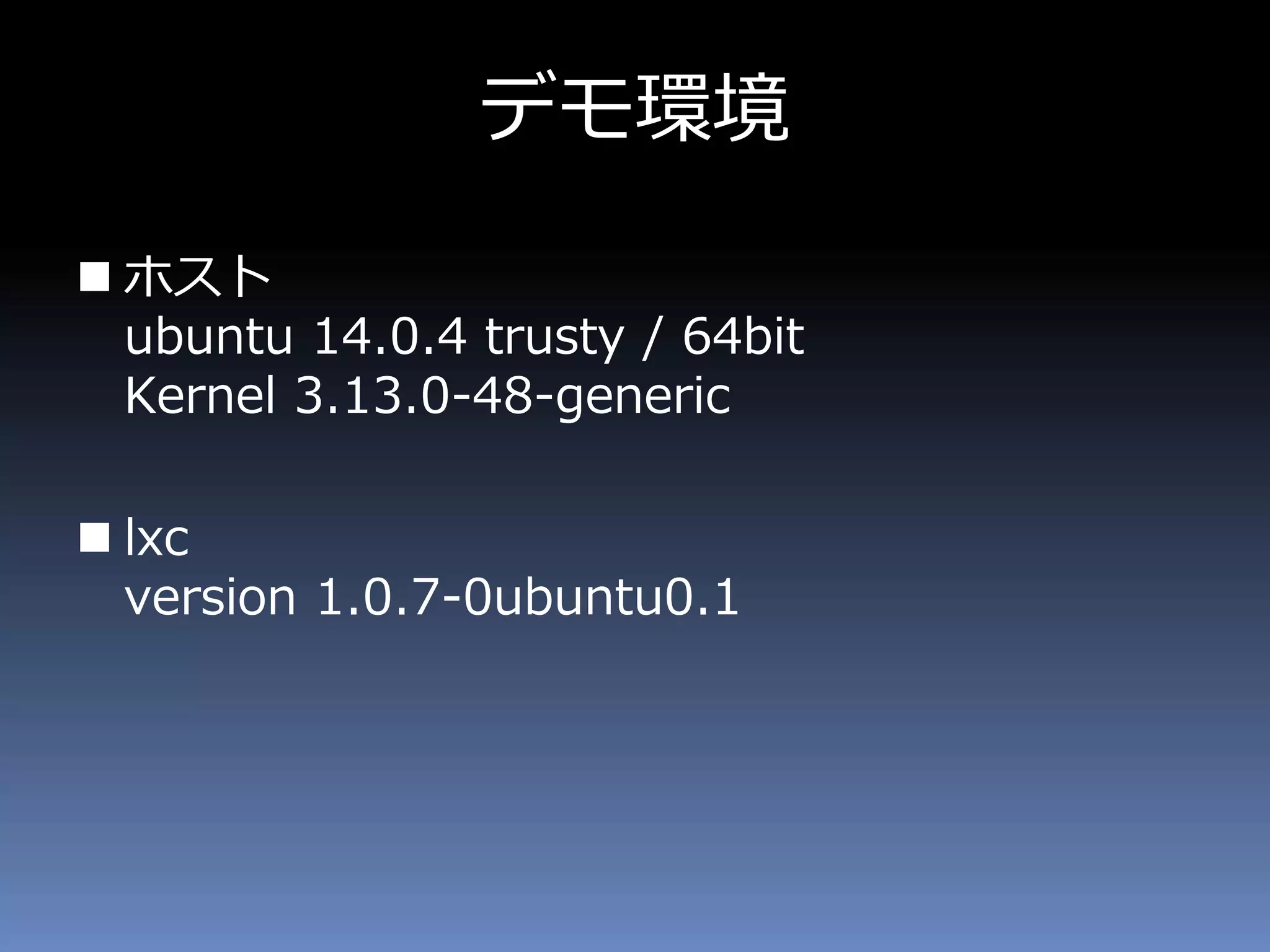 デモ環境
 ホスト
ubuntu 14.0.4 trusty / 64bit
Kernel 3.13.0-48-generic
 lxc
version 1.0.7-0ubuntu0.1
 
