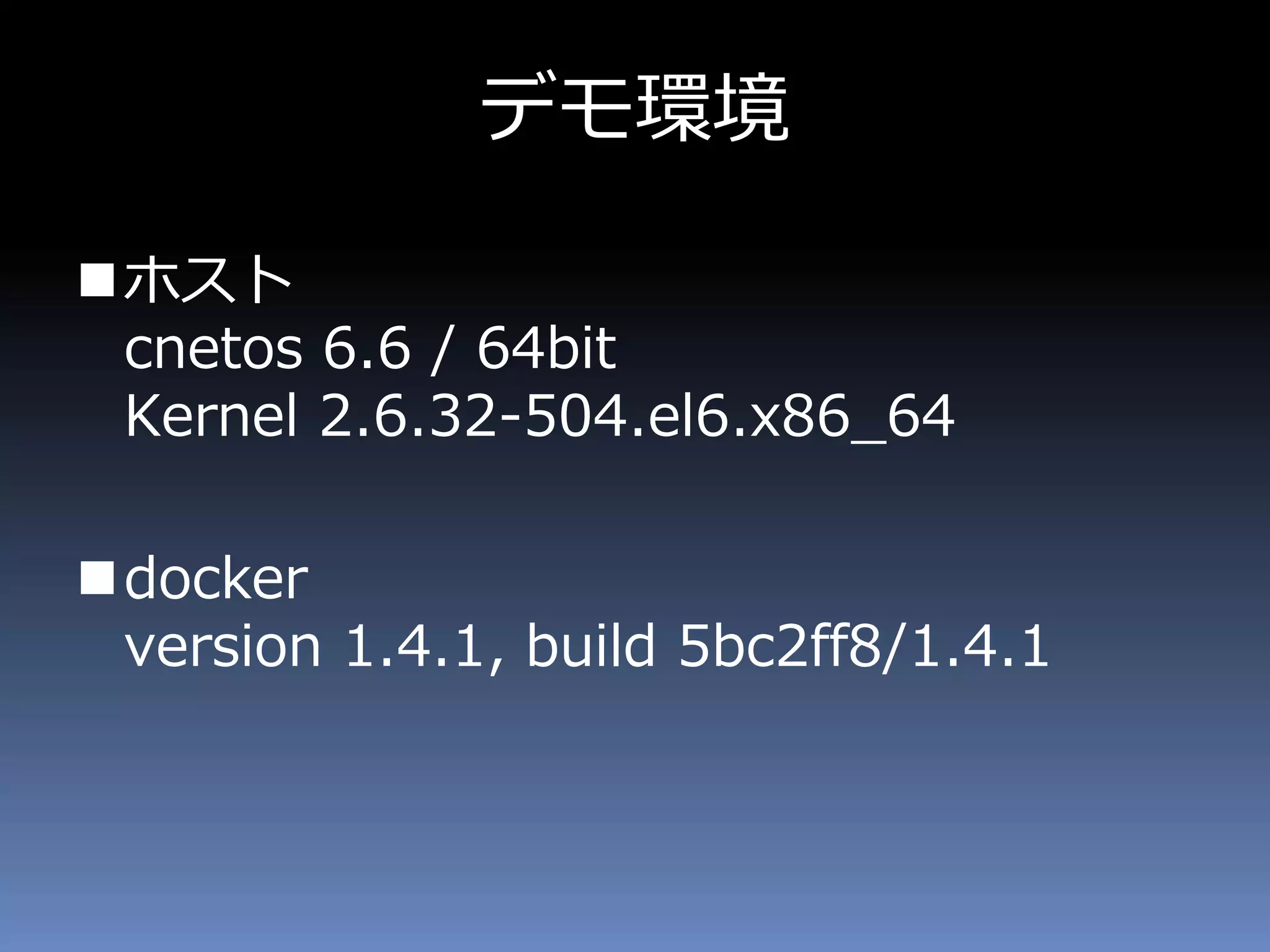 デモ環境
ホスト
cnetos 6.6 / 64bit
Kernel 2.6.32-504.el6.x86_64
docker
version 1.4.1, build 5bc2ff8/1.4.1
 