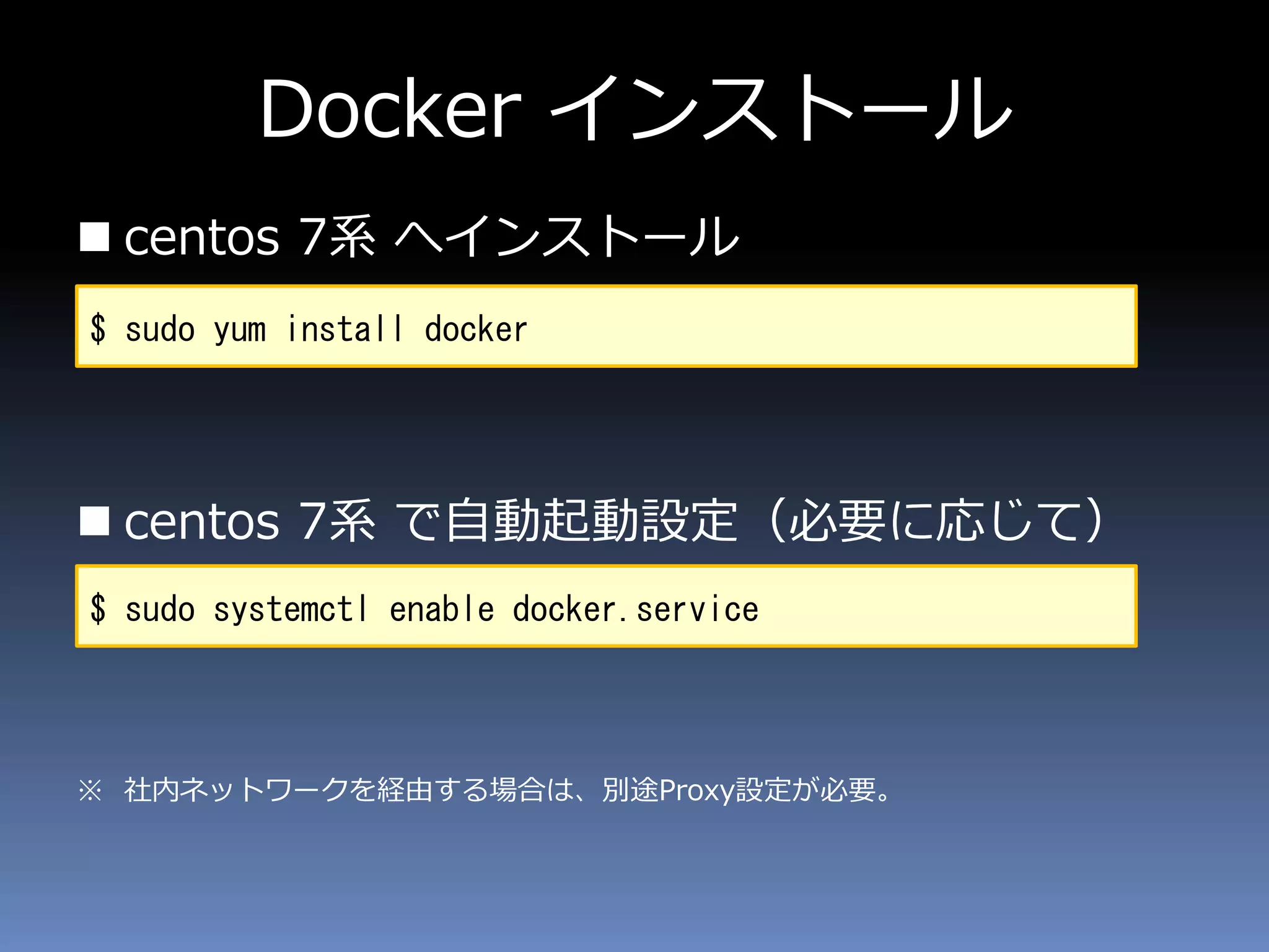 Docker インストール
 centos 7系 へインストール
 centos 7系 で自動起動設定（必要に応じて）
※ 社内ネットワークを経由する場合は、別途Proxy設定が必要。
$ sudo yum install docker
$ sudo systemctl enable docker.service
 