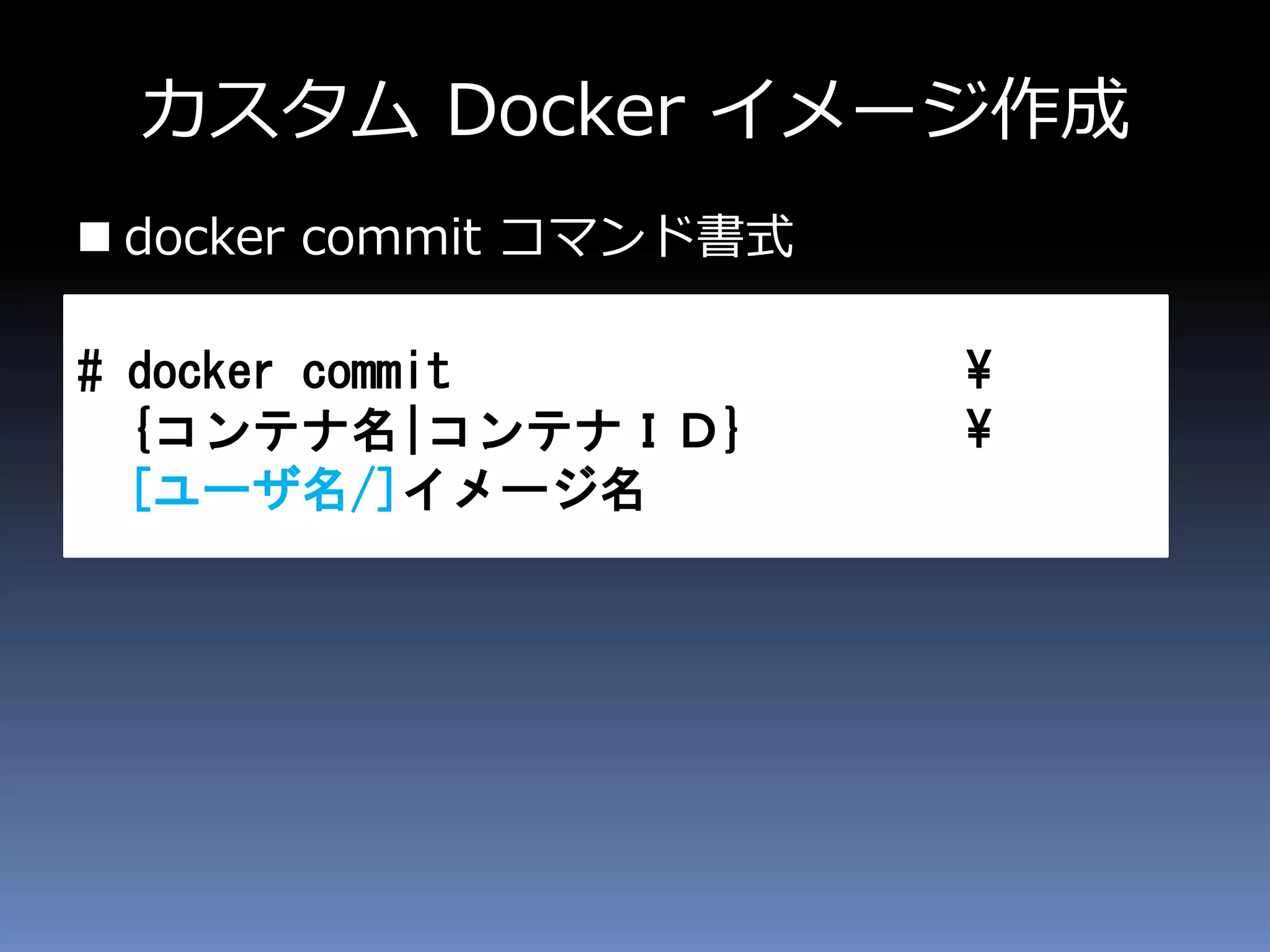 カスタム Docker イメージ作成
 docker commit コマンド書式
# docker commit ¥
{コンテナ名|コンテナＩＤ} ¥
[ユーザ名/]イメージ名
 