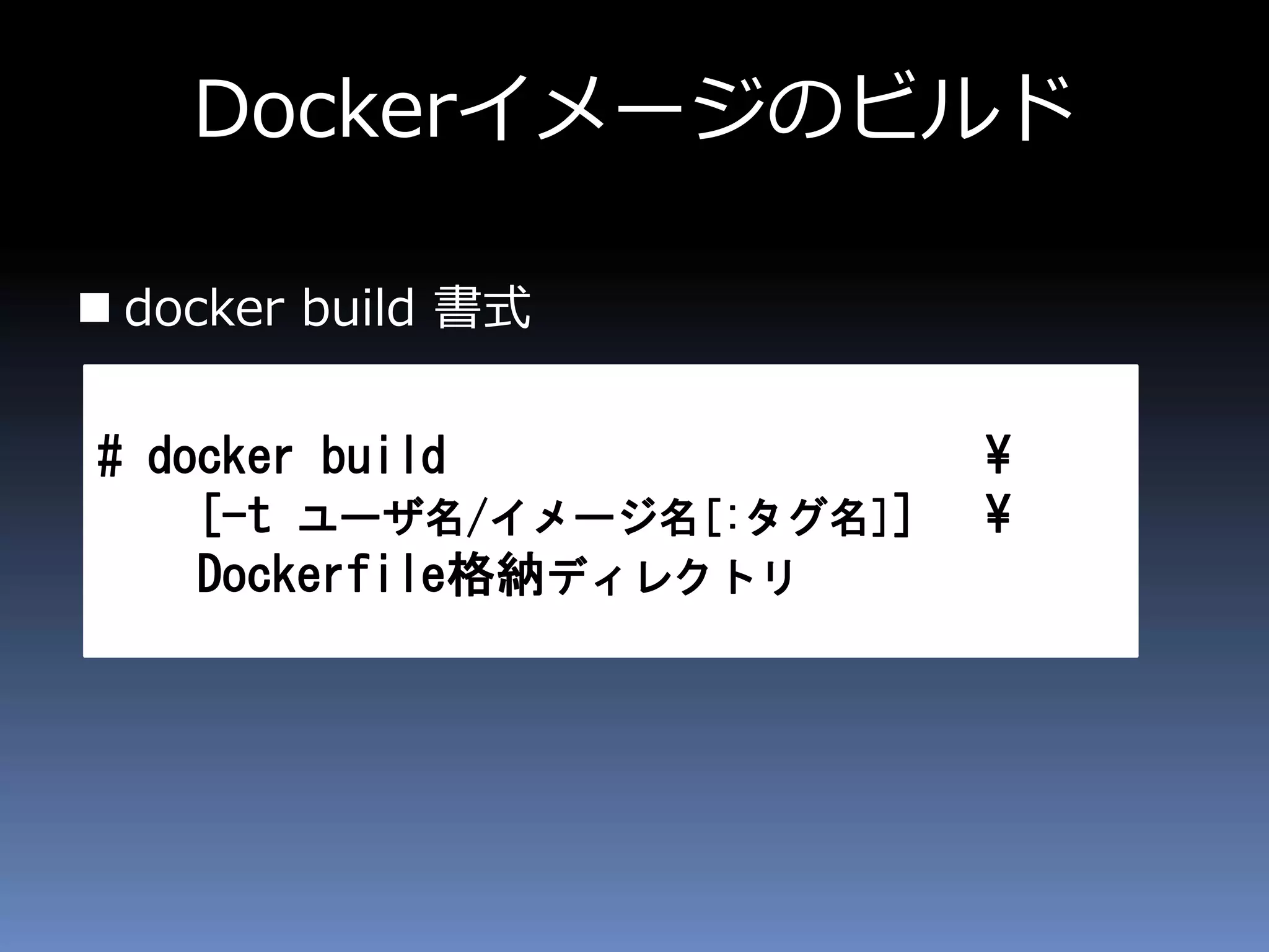 Dockerイメージのビルド
 docker build 書式
# docker build ¥
[-t ユーザ名/イメージ名[:タグ名]] ¥
Dockerfile格納ディレクトリ
 
