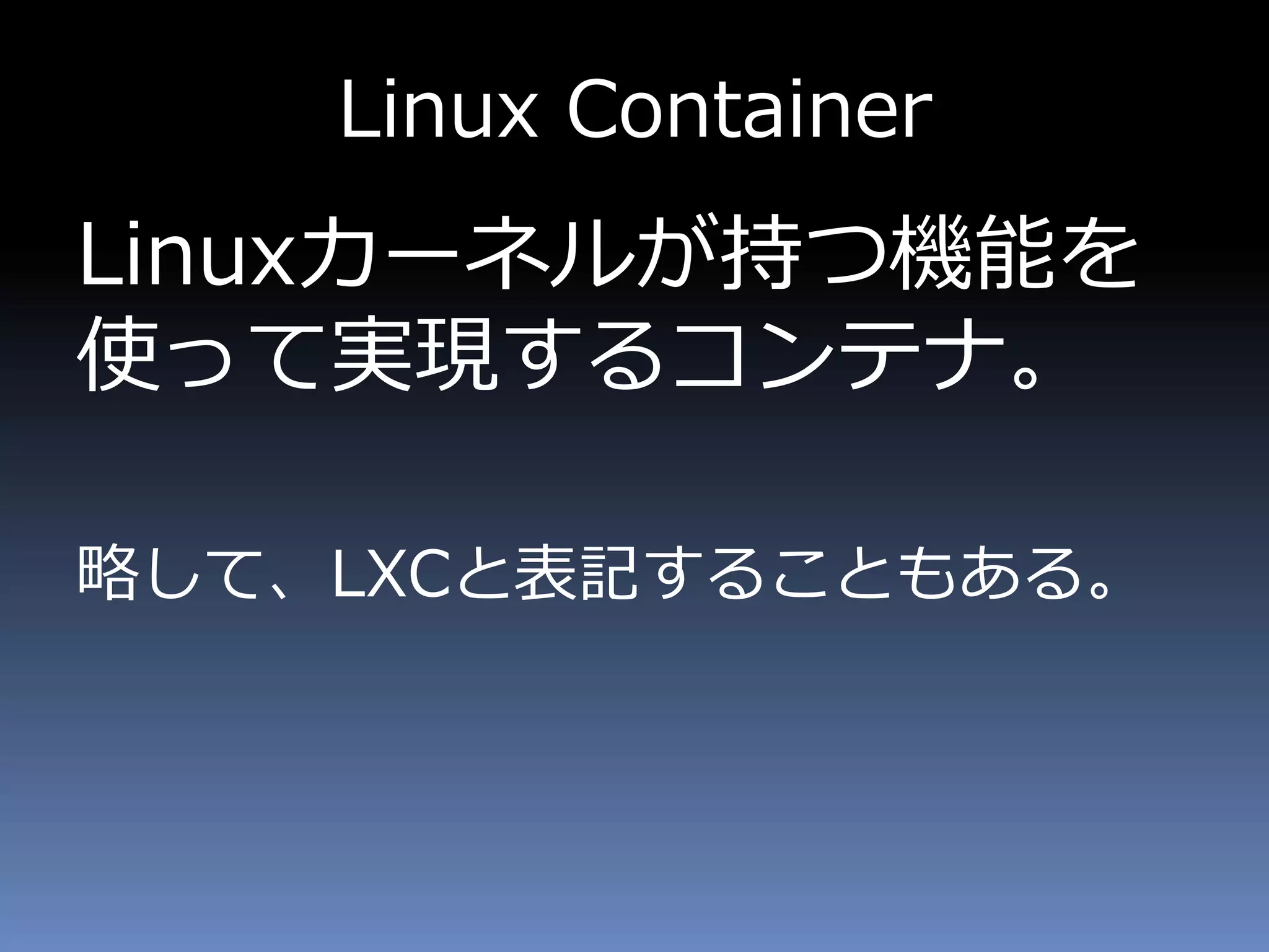 Linux Container
Linuxカーネルが持つ機能を
使って実現するコンテナ。
略して、LXCと表記することもある。
 