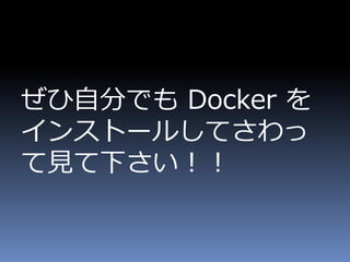 ぜひ自分でも Docker を
インストールしてさわっ
て見て下さい！！
 