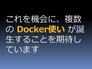 これを機会に、複数
の Docker使い が誕
生することを期待し
ています
 