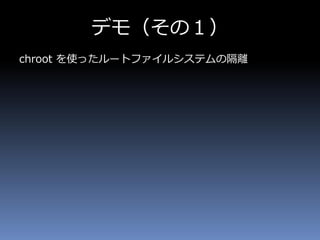 デモ（その１）
chroot を使ったルートファイルシステムの隔離
 