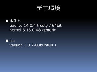 デモ環境
 ホスト
ubuntu 14.0.4 trusty / 64bit
Kernel 3.13.0-48-generic
 lxc
version 1.0.7-0ubuntu0.1
 