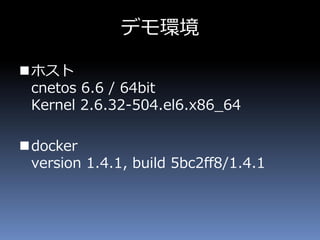 デモ環境
ホスト
cnetos 6.6 / 64bit
Kernel 2.6.32-504.el6.x86_64
docker
version 1.4.1, build 5bc2ff8/1.4.1
 