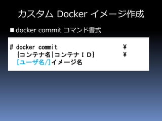 カスタム Docker イメージ作成
 docker commit コマンド書式
# docker commit ¥
{コンテナ名|コンテナＩＤ} ¥
[ユーザ名/]イメージ名
 