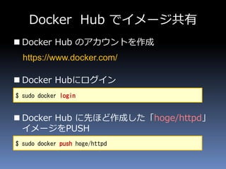 Docker Hub でイメージ共有
 Docker Hub のアカウントを作成
 Docker Hubにログイン
 Docker Hub に先ほど作成した「hoge/httpd」
イメージをPUSH
$ sudo docker login
$ sudo docker push hoge/httpd
https://www.docker.com/
 