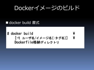 Dockerイメージのビルド
 docker build 書式
# docker build ¥
[-t ユーザ名/イメージ名[:タグ名]] ¥
Dockerfile格納ディレクトリ
 