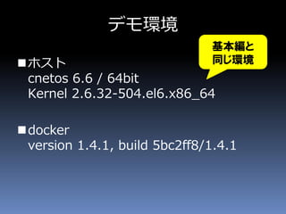 デモ環境
ホスト
cnetos 6.6 / 64bit
Kernel 2.6.32-504.el6.x86_64
docker
version 1.4.1, build 5bc2ff8/1.4.1
基本編と
同じ環境
 