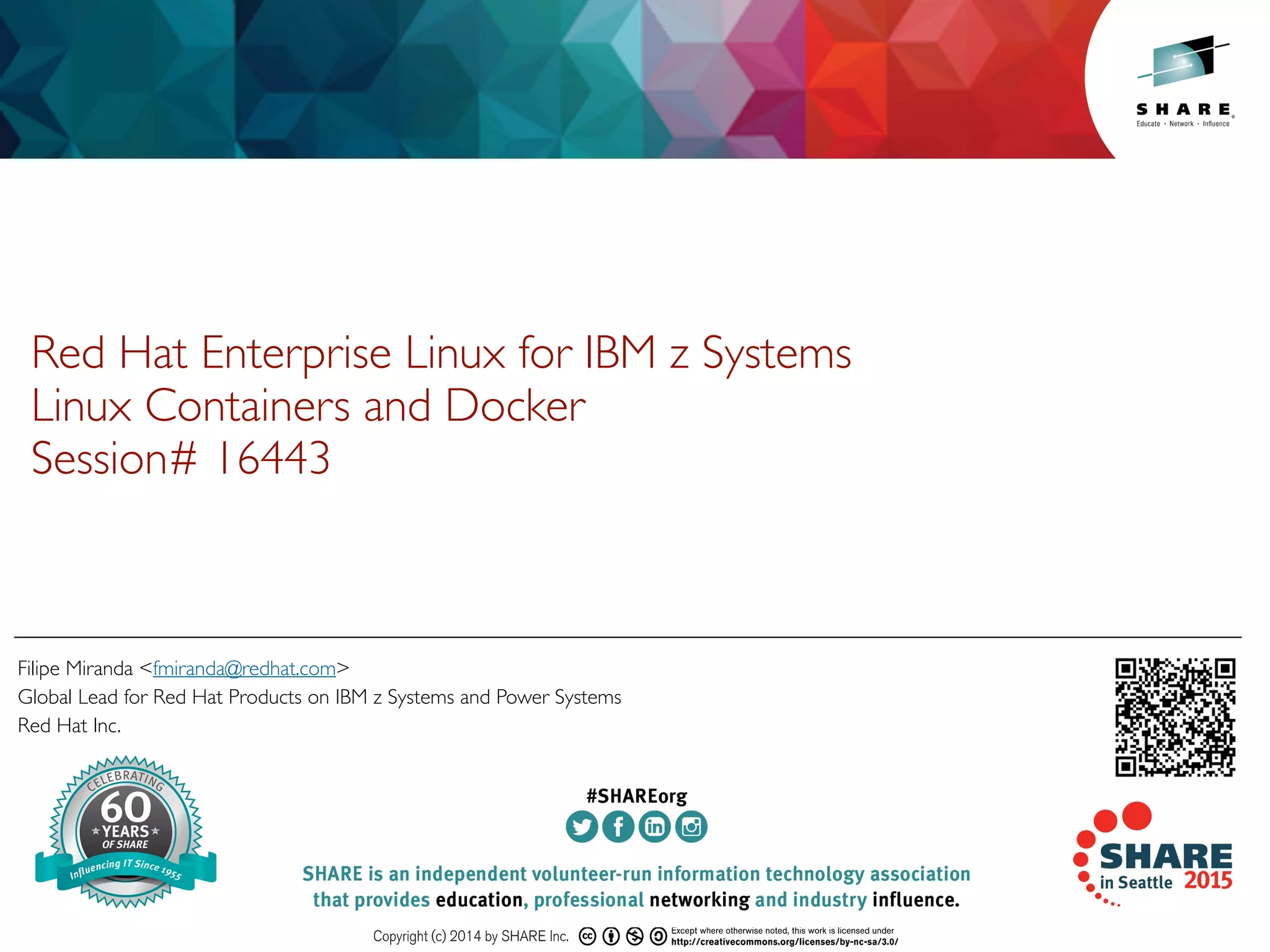 Insert
Custom
Session
QR if
Desired.
Filipe Miranda <fmiranda@redhat.com>
Global Lead for Red Hat Products on IBM z Systems and Power Systems
Red Hat Inc.
Red Hat Enterprise Linux for IBM z Systems
Linux Containers and Docker
Session# 16443
 