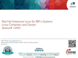 Insert
Custom
Session
QR if
Desired.
Filipe Miranda <fmiranda@redhat.com>
Global Lead for Red Hat Products on IBM z Systems and Power Systems
Red Hat Inc.
Red Hat Enterprise Linux for IBM z Systems
Linux Containers and Docker
Session# 16443
 
