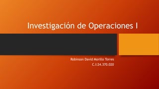 Investigación de Operaciones I
Robinson David Morillo Torres
C.I:24.370.020
 