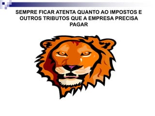 SEMPRE FICAR ATENTA QUANTO AO IMPOSTOS E
OUTROS TRIBUTOS QUE A EMPRESA PRECISA
PAGAR
 