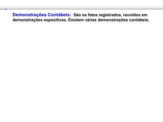 Demonstrações Contábeis: São os fatos registrados, reunidos em
demonstrações expositivas. Existem várias demonstrações contábeis.
 