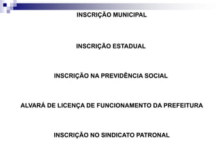 INSCRIÇÃO MUNICIPAL
INSCRIÇÃO ESTADUAL
INSCRIÇÃO NA PREVIDÊNCIA SOCIAL
ALVARÁ DE LICENÇA DE FUNCIONAMENTO DA PREFEITURA
INSCRIÇÃO NO SINDICATO PATRONAL
 