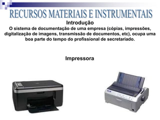 Impressora
Introdução
O sistema de documentação de uma empresa (cópias, impressões,
digitalização de imagens, transmissão de documentos, etc), ocupa uma
boa parte do tempo do profissional de secretariado.
 