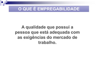 O QUE É EMPREGABILIDADE
A qualidade que possui a
pessoa que está adequada com
as exigências do mercado de
trabalho.
 