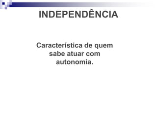 INDEPENDÊNCIA
Característica de quem
sabe atuar com
autonomia.
 