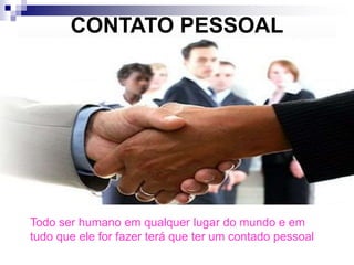 CONTATO PESSOAL
Todo ser humano em qualquer lugar do mundo e em
tudo que ele for fazer terá que ter um contado pessoal
 