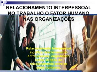 RELACIONAMENTO INTERPESSOAL
NO TRABALHO O FATOR HUMANO
NAS ORGANIZAÇÕES
Relacionamento Interpessoal
significa relacionamento
entre pessoas, englobando
todos os tipos de
relacionamento entre os
seres humanos.
 