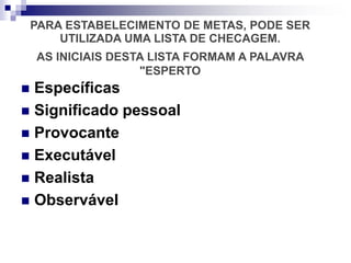  Específicas
 Significado pessoal
 Provocante
 Executável
 Realista
 Observável
PARA ESTABELECIMENTO DE METAS, PODE SER
UTILIZADA UMA LISTA DE CHECAGEM.
AS INICIAIS DESTA LISTA FORMAM A PALAVRA
"ESPERTO
 