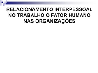 RELACIONAMENTO INTERPESSOAL
NO TRABALHO O FATOR HUMANO
NAS ORGANIZAÇÕES
 