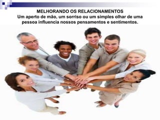MELHORANDO OS RELACIONAMENTOS
Um aperto de mão, um sorriso ou um simples olhar de uma
pessoa influencia nossos pensamentos e sentimentos.
 