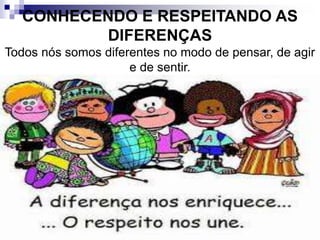 CONHECENDO E RESPEITANDO AS
DIFERENÇAS
Todos nós somos diferentes no modo de pensar, de agir
e de sentir.
 