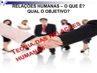 RELAÇÕES HUMANAS – O QUE É?
QUAL O OBJETIVO?
 