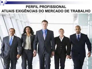 PERFIL PROFISSIONAL
ATUAIS EXIGÊNCIAS DO MERCADO DE TRABALHO
 