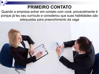 PRIMEIRO CONTATO
Quando a empresa entrar em contato com você, provavelmente é
porque já leu seu currículo e considerou que suas habilidades são
adequadas para preenchimento da vaga
 