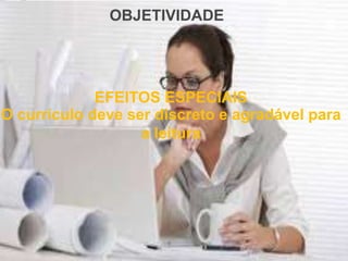 OBJETIVIDADE
EFEITOS ESPECIAIS
O currículo deve ser discreto e agradável para
a leitura
 