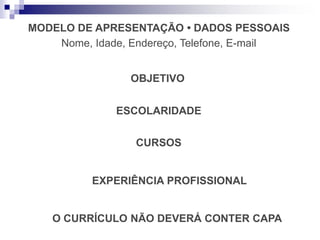 MODELO DE APRESENTAÇÃO • DADOS PESSOAIS
Nome, Idade, Endereço, Telefone, E-mail
OBJETIVO
ESCOLARIDADE
CURSOS
EXPERIÊNCIA PROFISSIONAL
O CURRÍCULO NÃO DEVERÁ CONTER CAPA
 