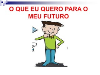 O QUE EU QUERO PARA O
MEU FUTURO
 