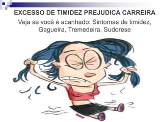 EXCESSO DE TIMIDEZ PREJUDICA CARREIRA
Veja se você é acanhado: Sintomas de timidez,
Gagueira, Tremedeira, Sudorese
 