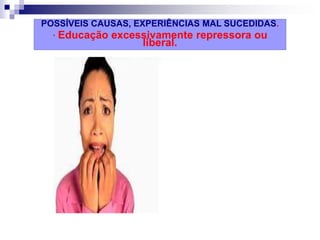 POSSÍVEIS CAUSAS, EXPERIÊNCIAS MAL SUCEDIDAS.
· Educação excessivamente repressora ou
liberal.
 
