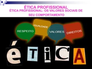 ÉTICA PROFISSIONAL
ÉTICA PROFISSIONAL: OS VALORES SOCIAIS DE
SEU COMPORTAMENTO
 
