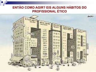 ENTÃO COMO AGIR? EIS ALGUNS HÁBITOS DO
PROFISSIONAL ÉTICO
 