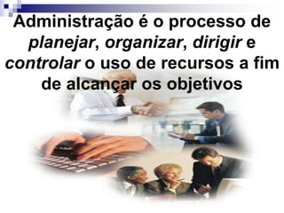 Administração é o processo de
planejar, organizar, dirigir e
controlar o uso de recursos a fim
de alcançar os objetivos
 